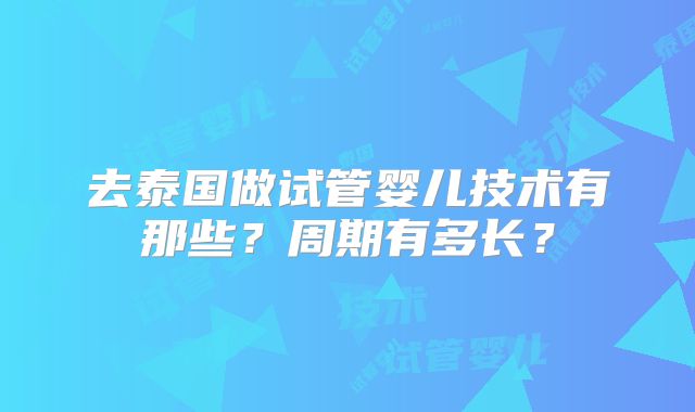 去泰国做试管婴儿技术有那些？周期有多长？