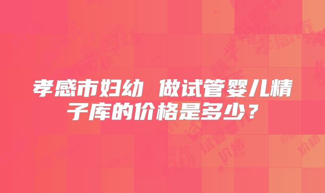 孝感市妇幼 做试管婴儿精子库的价格是多少？