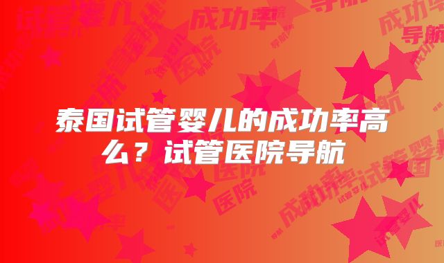 泰国试管婴儿的成功率高么?试管医院导航