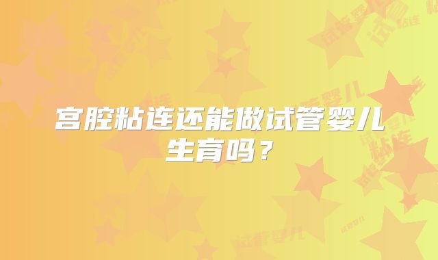 宫腔粘连还能做试管婴儿生育吗？