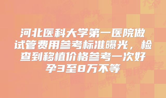 河北医科大学第一医院做试管费用参考标准曝光，检查到移植价格参考一次好孕3至8万不等