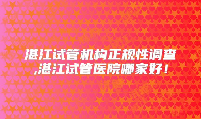 湛江试管机构正规性调查,湛江试管医院哪家好!
