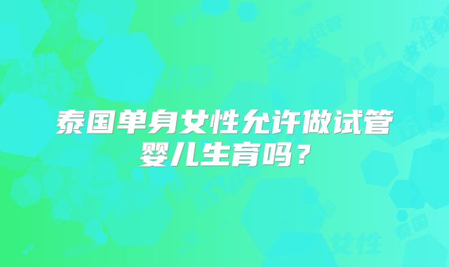泰国单身女性允许做试管婴儿生育吗？