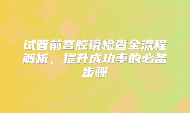 试管前宫腔镜检查全流程解析，提升成功率的必备步骤