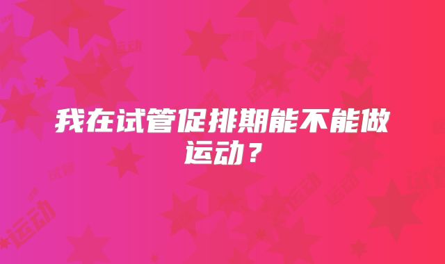 我在试管促排期能不能做运动？