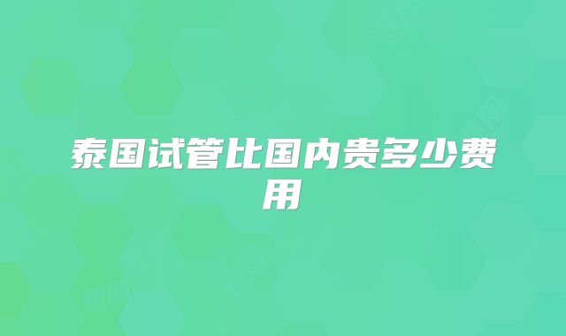 泰国试管比国内贵多少费用