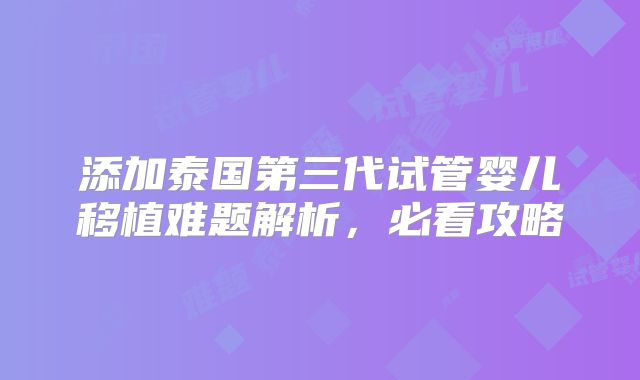 添加泰国第三代试管婴儿移植难题解析，必看攻略