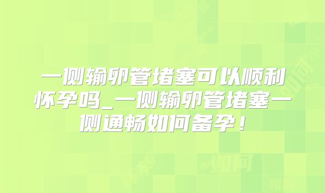 一侧输卵管堵塞可以顺利怀孕吗_一侧输卵管堵塞一侧通畅如何备孕！