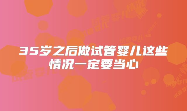 35岁之后做试管婴儿这些情况一定要当心
