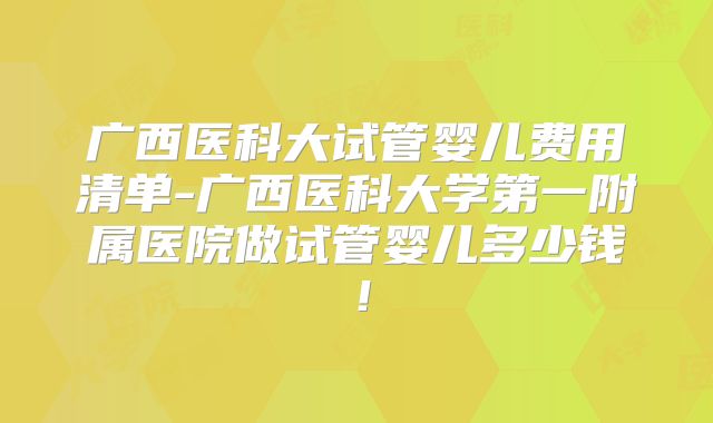 广西医科大试管婴儿费用清单-广西医科大学第一附属医院做试管婴儿多少钱!