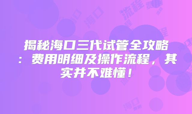 揭秘海口三代试管全攻略：费用明细及操作流程，其实并不难懂！
