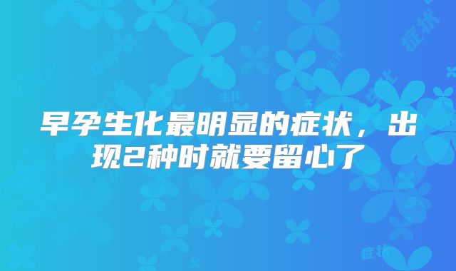 早孕生化最明显的症状,出现2种时就要留心了