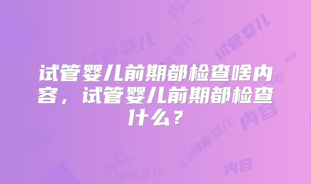 试管婴儿前期都检查啥内容，试管婴儿前期都检查什么？