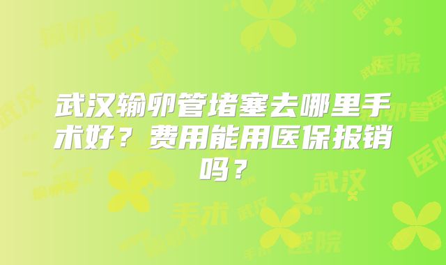 武汉输卵管堵塞去哪里手术好？费用能用医保报销吗？