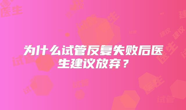 为什么试管反复失败后医生建议放弃？