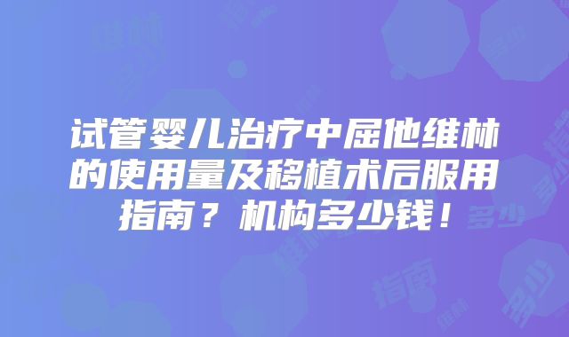 试管婴儿治疗中屈他维林的使用量及移植术后服用指南?机构多少钱!
