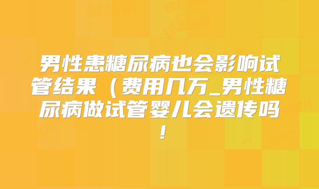 男性患糖尿病也会影响试管结果（费用几万_男性糖尿病做试管婴儿会遗传吗！