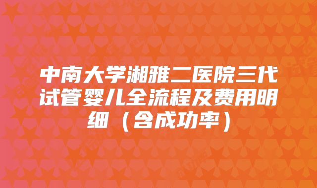 中南大学湘雅二医院三代试管婴儿全流程及费用明细（含成功率）
