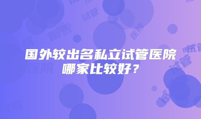 国外较出名私立试管医院哪家比较好？