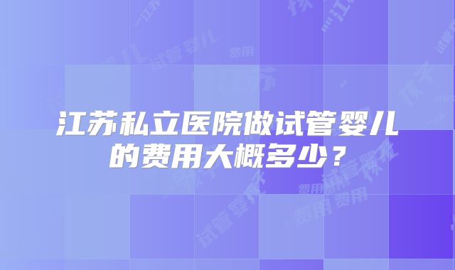 江苏私立医院做试管婴儿的费用大概多少？