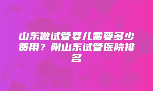 山东做试管婴儿需要多少费用？附山东试管医院排名