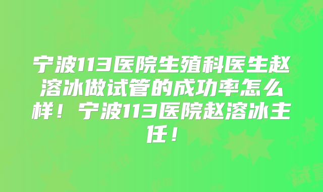 宁波113医院生殖科医生赵溶冰做试管的成功率怎么样！宁波113医院赵溶冰主任！
