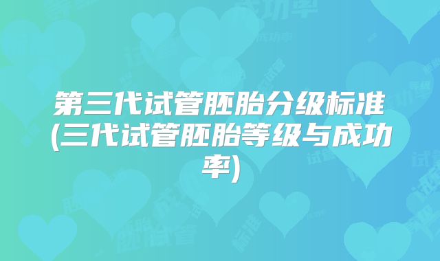 第三代试管胚胎分级标准(三代试管胚胎等级与成功率)