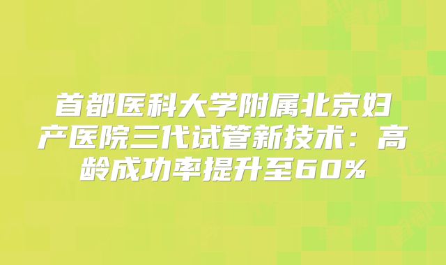 首都医科大学附属北京妇产医院三代试管新技术：高龄成功率提升至60%