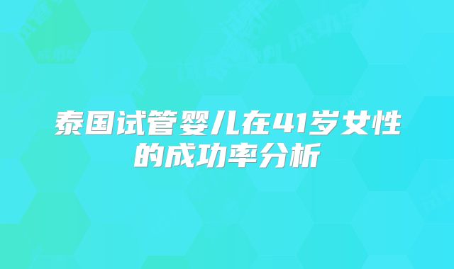 泰国试管婴儿在41岁女性的成功率分析