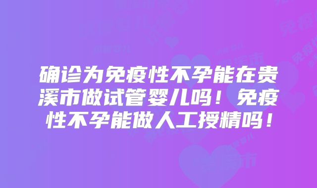 确诊为免疫性不孕能在贵溪市做试管婴儿吗！免疫性不孕能做人工授精吗！