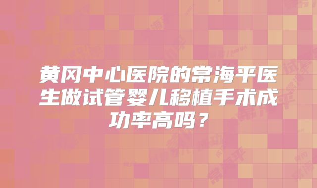 黄冈中心医院的常海平医生做试管婴儿移植手术成功率高吗?