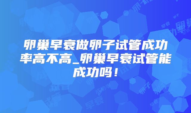 卵巢早衰做卵子试管成功率高不高_卵巢早衰试管能成功吗！