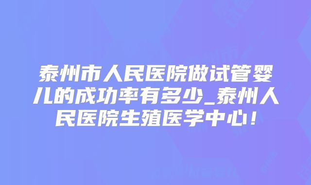 泰州市人民医院做试管婴儿的成功率有多少_泰州人民医院生殖医学中心！