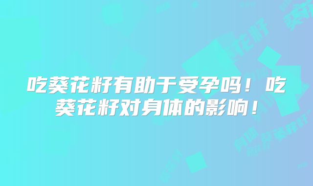 吃葵花籽有助于受孕吗!吃葵花籽对身体的影响!