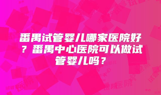 番禺试管婴儿哪家医院好？番禺中心医院可以做试管婴儿吗？