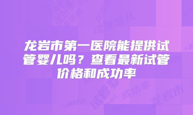 龙岩市第一医院能提供试管婴儿吗？查看最新试管价格和成功率