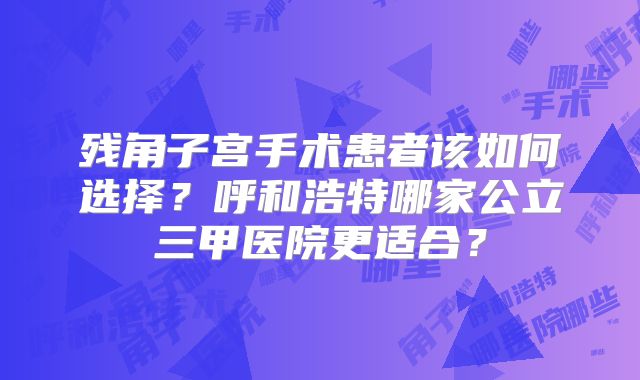 残角子宫手术患者该如何选择？呼和浩特哪家公立三甲医院更适合？