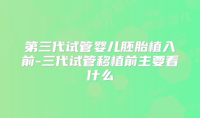 第三代试管婴儿胚胎植入前-三代试管移植前主要看什么