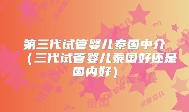 第三代试管婴儿泰国中介（三代试管婴儿泰国好还是国内好）