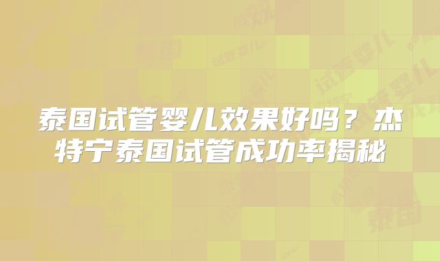泰国试管婴儿效果好吗？杰特宁泰国试管成功率揭秘