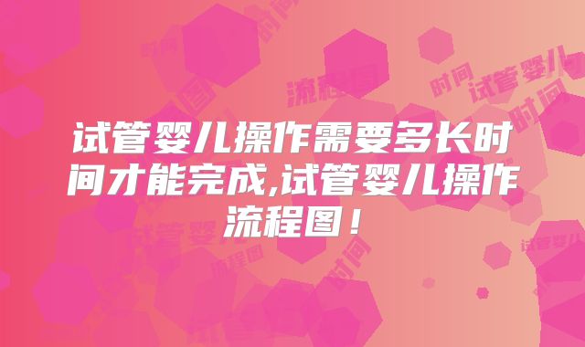 试管婴儿操作需要多长时间才能完成,试管婴儿操作流程图！