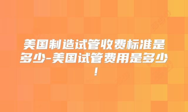 美国制造试管收费标准是多少-美国试管费用是多少！