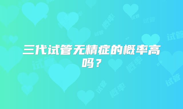 三代试管无精症的概率高吗？