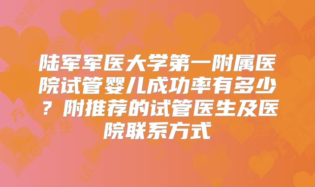 陆军军医大学第一附属医院试管婴儿成功率有多少?附推荐的试管医生及医院联系方式