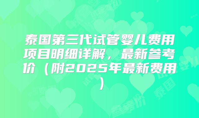 泰国第三代试管婴儿费用项目明细详解，最新参考价（附2025年最新费用）