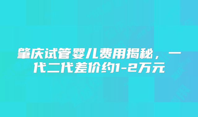 肇庆试管婴儿费用揭秘，一代二代差价约1-2万元