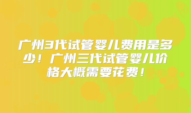 广州3代试管婴儿费用是多少！广州三代试管婴儿价格大概需要花费！