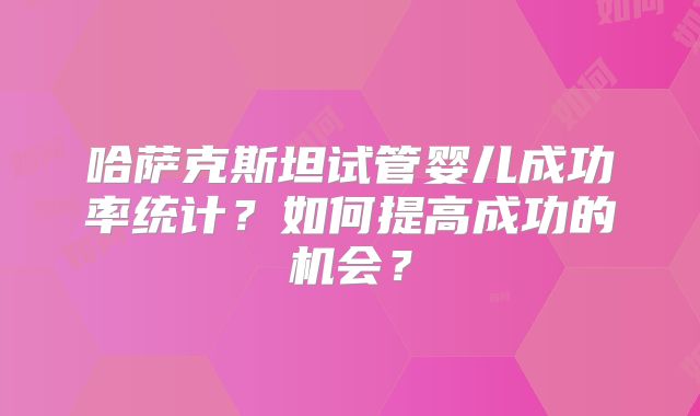 哈萨克斯坦试管婴儿成功率统计?如何提高成功的机会?