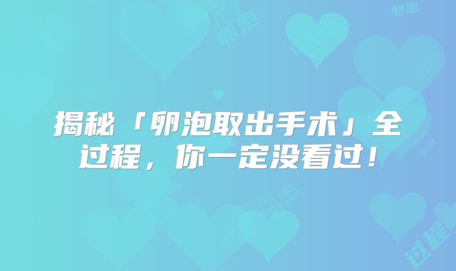 揭秘「卵泡取出手术」全过程，你一定没看过！