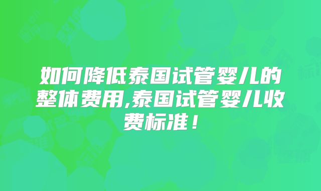 如何降低泰国试管婴儿的整体费用,泰国试管婴儿收费标准!
